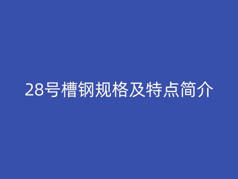 28號槽鋼規(guī)格及特點簡介
