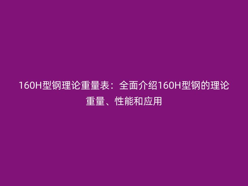 160H型鋼理論重量表：全面介紹160H型鋼的理論重量、性能和應(yīng)用