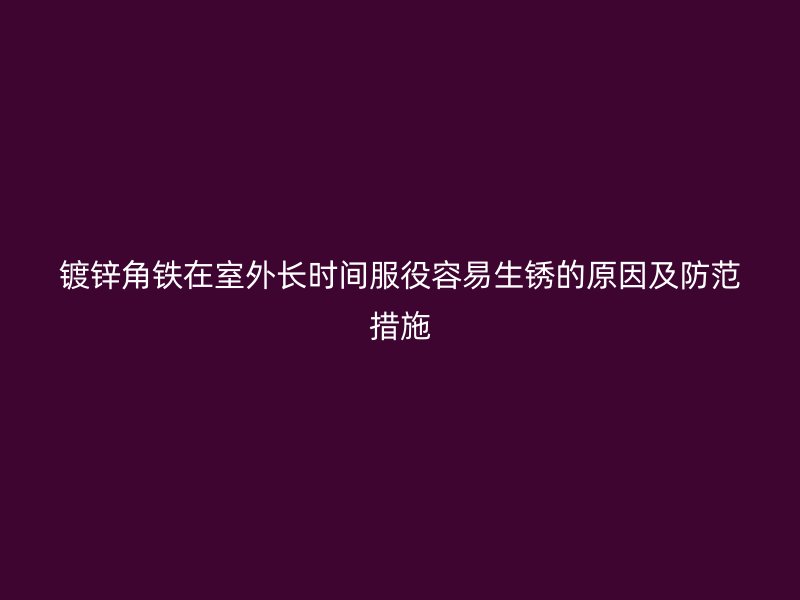 鍍鋅角鐵在室外長時(shí)間服役容易生銹的原因及防范措施