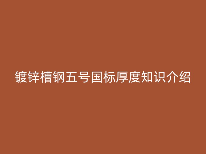鍍鋅槽鋼五號(hào)國(guó)標(biāo)厚度知識(shí)介紹