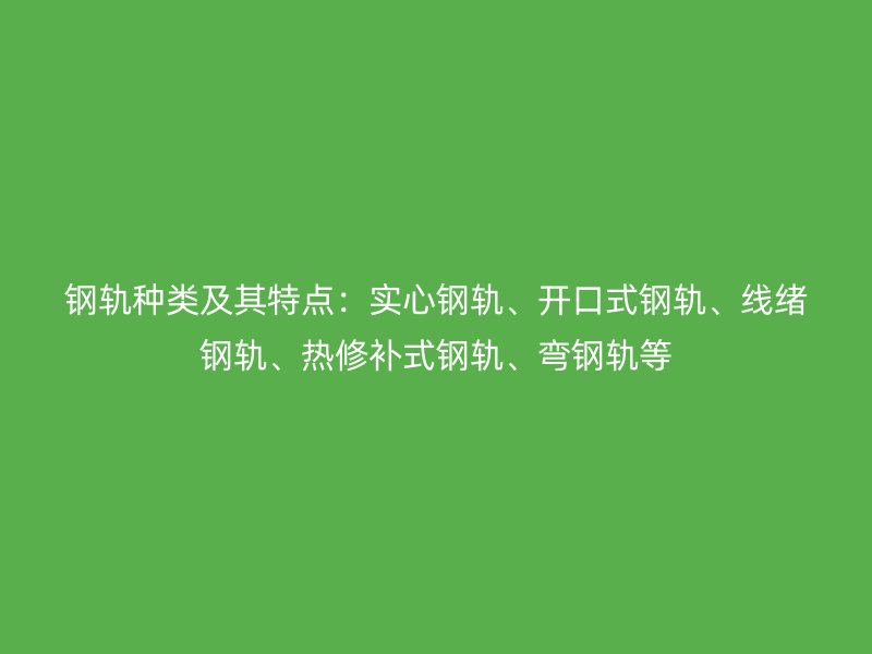 鋼軌種類及其特點(diǎn)：實(shí)心鋼軌、開口式鋼軌、線緒鋼軌、熱修補(bǔ)式鋼軌、彎鋼軌等