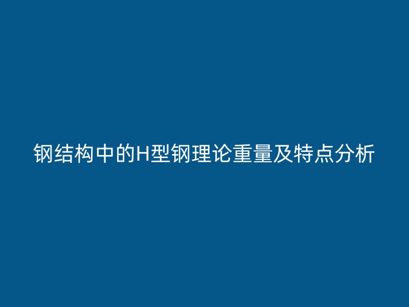 鋼結(jié)構中的H型鋼理論重量及特點分析