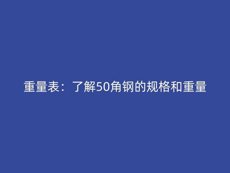 重量表：了解50角鋼的規(guī)格和重量