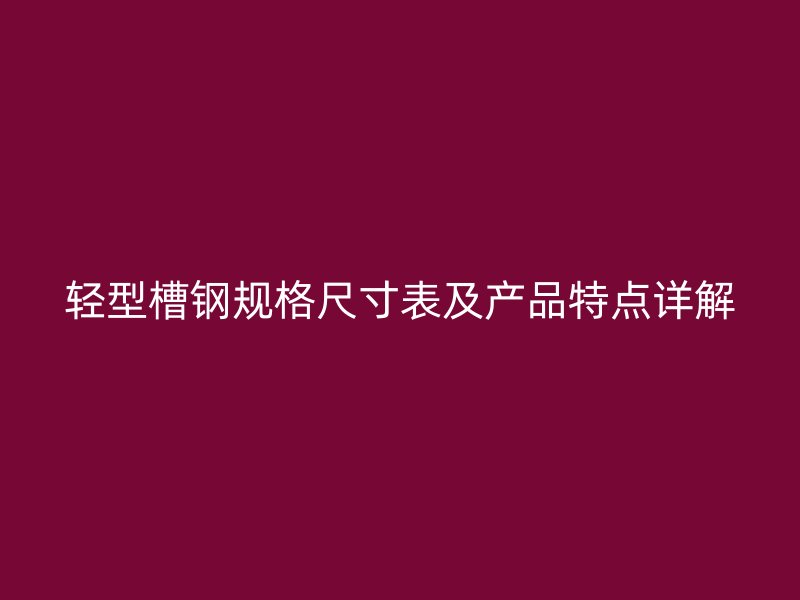 輕型槽鋼規(guī)格尺寸表及產(chǎn)品特點詳解