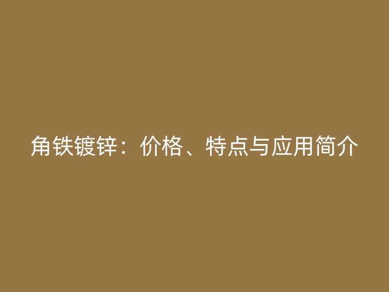角鐵鍍鋅：價格、特點與應(yīng)用簡介