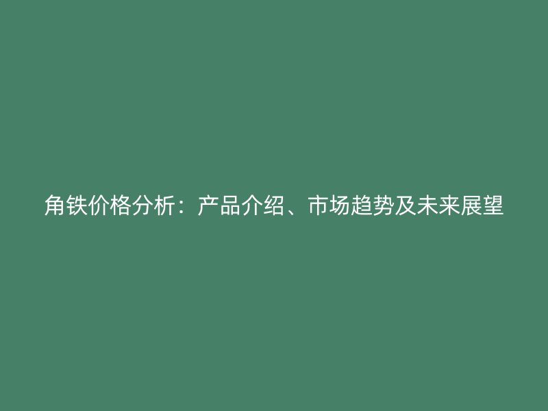 角鐵價(jià)格分析：產(chǎn)品介紹、市場(chǎng)趨勢(shì)及未來(lái)展望