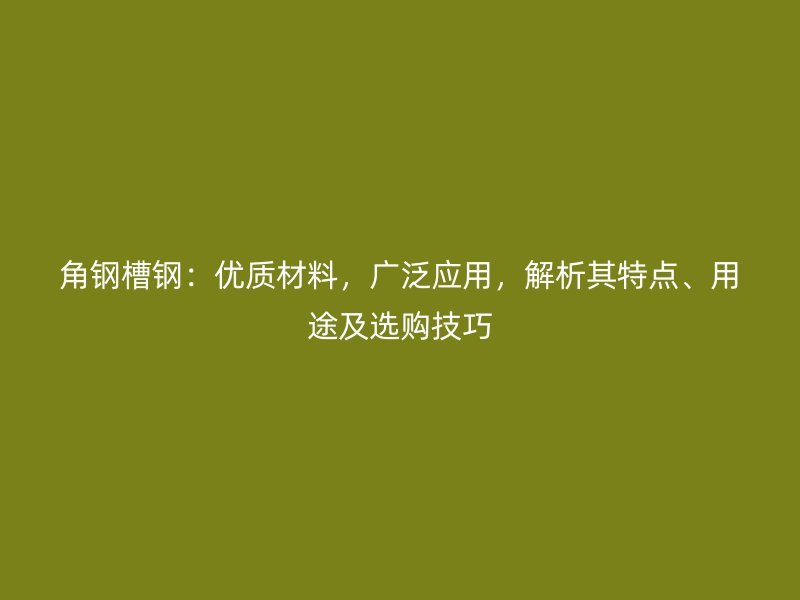 角鋼槽鋼：優(yōu)質(zhì)材料，廣泛應(yīng)用，解析其特點(diǎn)、用途及選購技巧