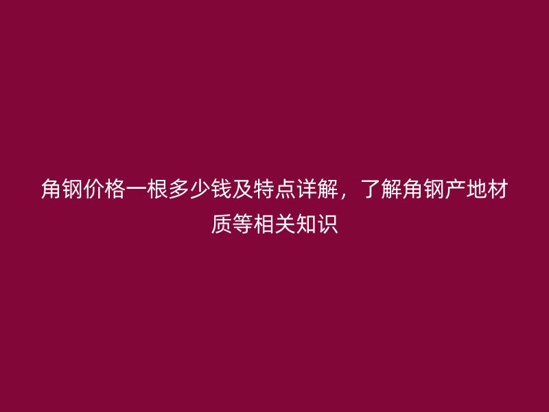 角鋼價格一根多少錢及特點詳解，了解角鋼產(chǎn)地材質(zhì)等相關(guān)知識
