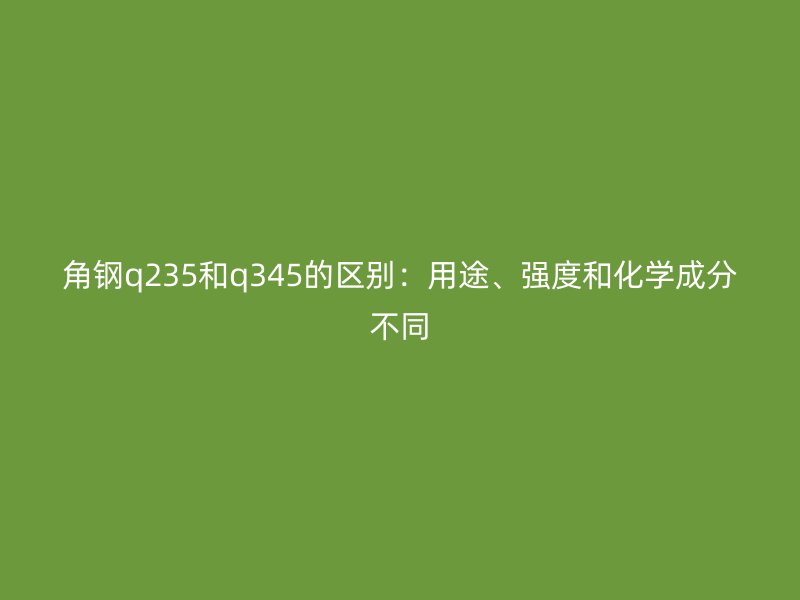 角鋼q235和q345的區(qū)別：用途、強(qiáng)度和化學(xué)成分不同