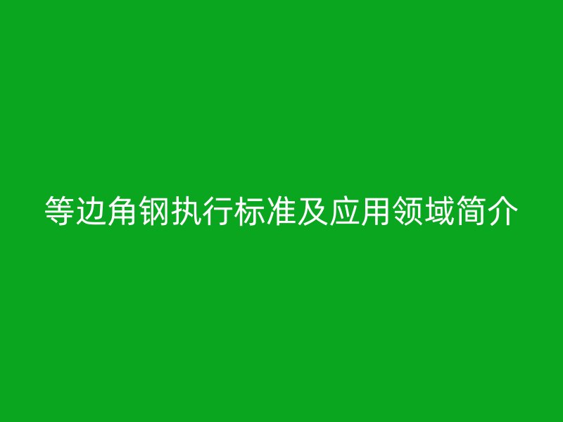等邊角鋼執(zhí)行標(biāo)準(zhǔn)及應(yīng)用領(lǐng)域簡介