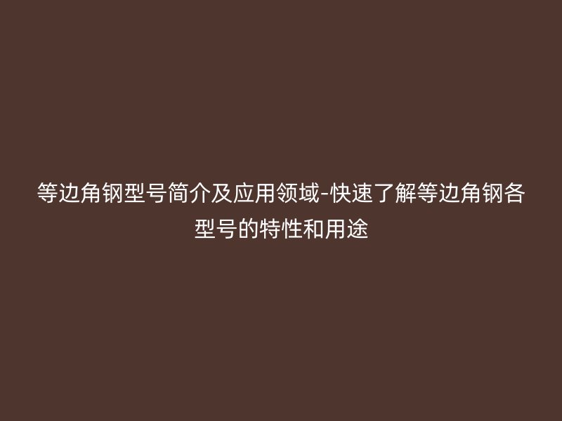 等邊角鋼型號簡介及應用領域-快速了解等邊角鋼各型號的特性和用途