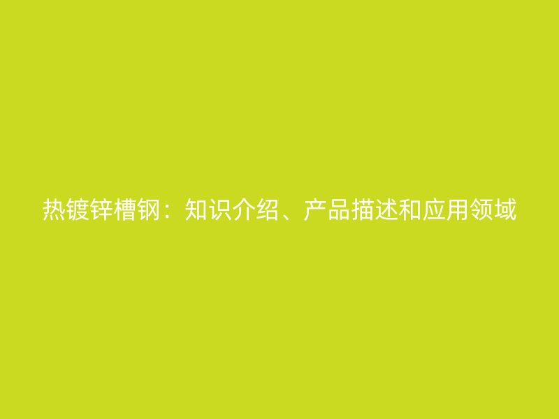 熱鍍鋅槽鋼：知識介紹、產(chǎn)品描述和應(yīng)用領(lǐng)域