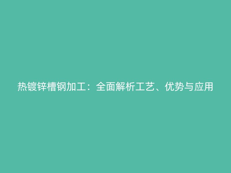 熱鍍鋅槽鋼加工：全面解析工藝、優(yōu)勢與應(yīng)用