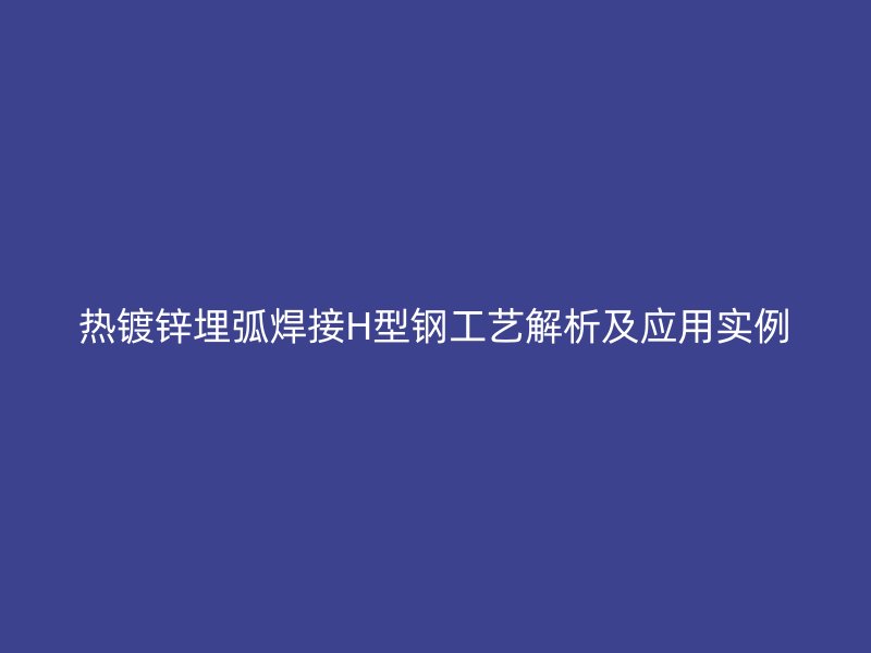 熱鍍鋅埋弧焊接H型鋼工藝解析及應(yīng)用實(shí)例