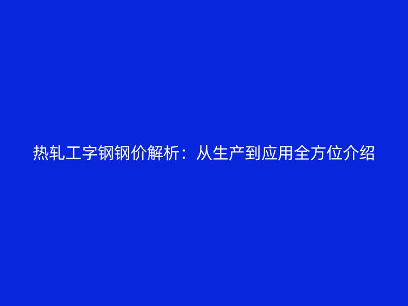熱軋工字鋼鋼價(jià)解析：從生產(chǎn)到應(yīng)用全方位介紹