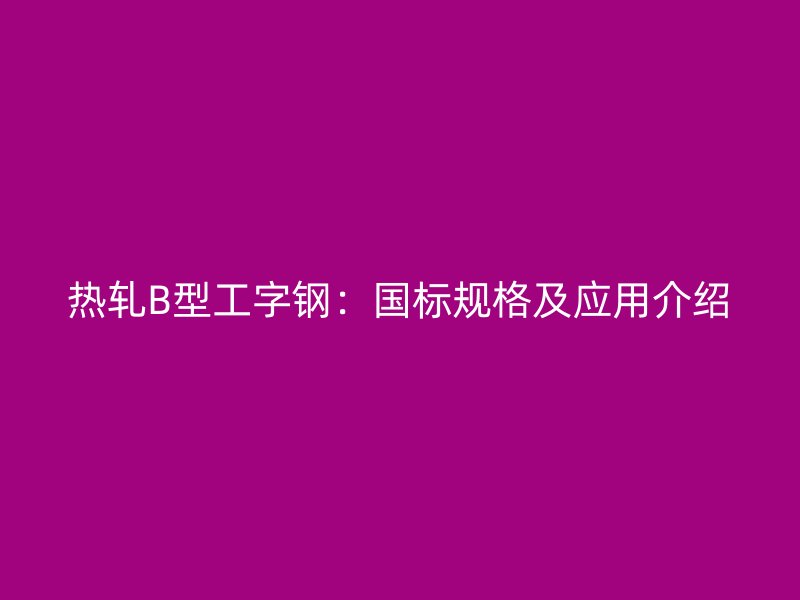 熱軋B型工字鋼：國(guó)標(biāo)規(guī)格及應(yīng)用介紹