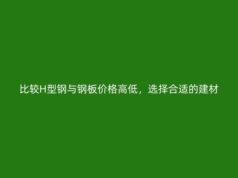 比較H型鋼與鋼板價(jià)格高低，選擇合適的建材
