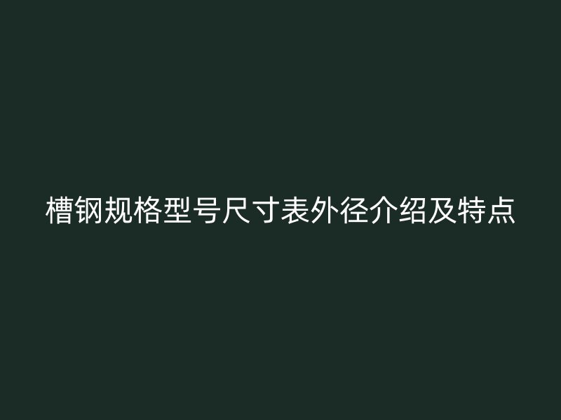 槽鋼規(guī)格型號尺寸表外徑介紹及特點