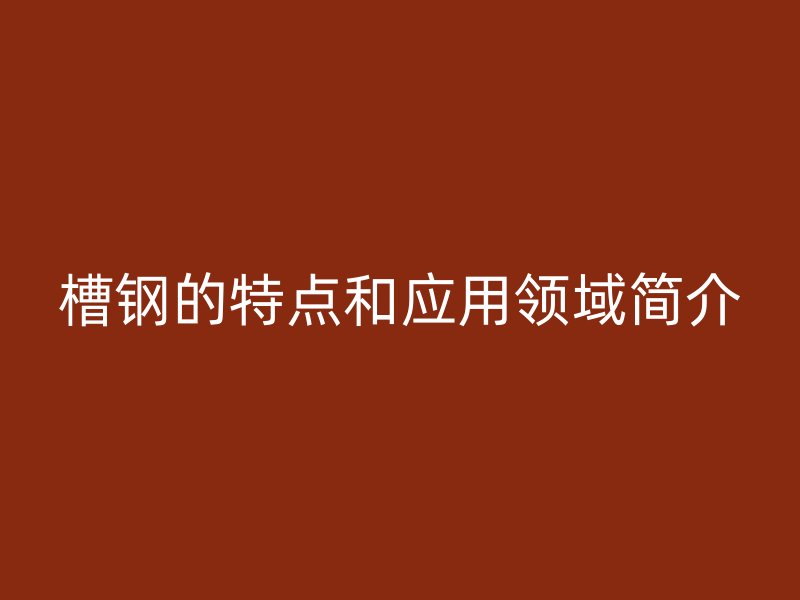 槽鋼的特點(diǎn)和應(yīng)用領(lǐng)域簡(jiǎn)介