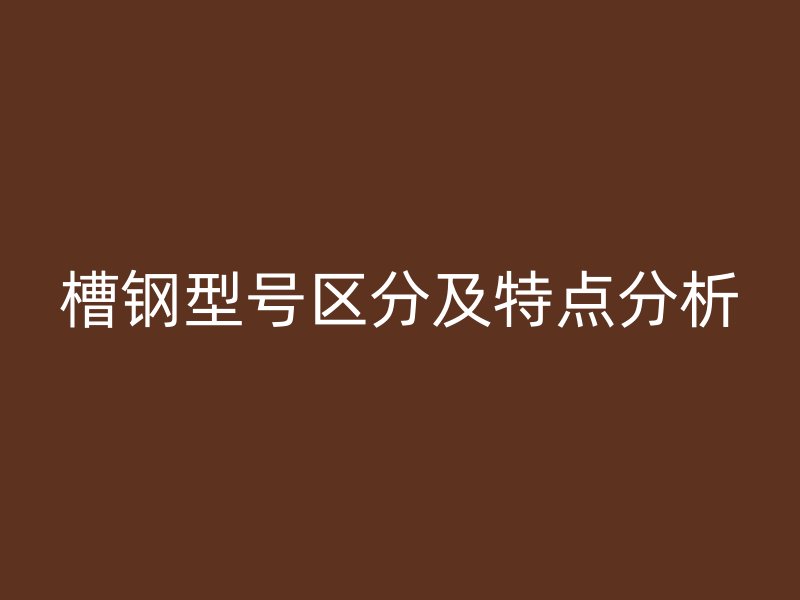 槽鋼型號區(qū)分及特點分析