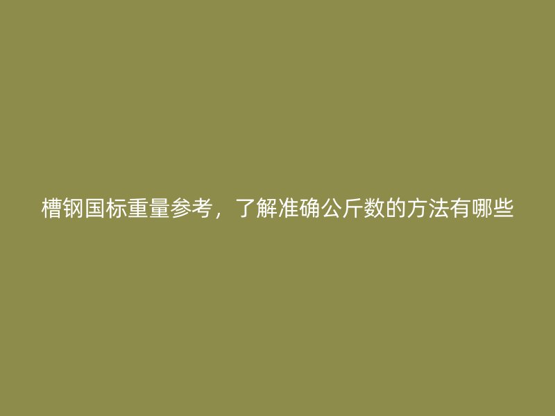 槽鋼國標(biāo)重量參考，了解準(zhǔn)確公斤數(shù)的方法有哪些