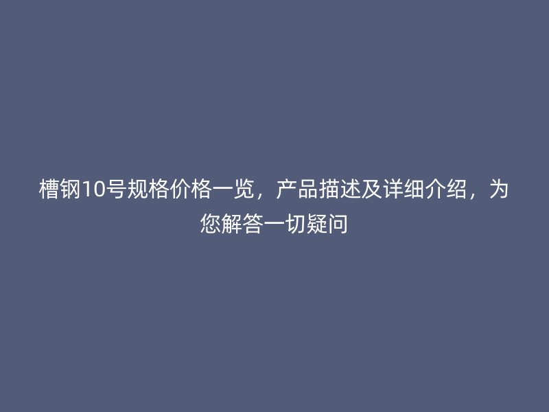 槽鋼10號(hào)規(guī)格價(jià)格一覽，產(chǎn)品描述及詳細(xì)介紹，為您解答一切疑問(wèn)