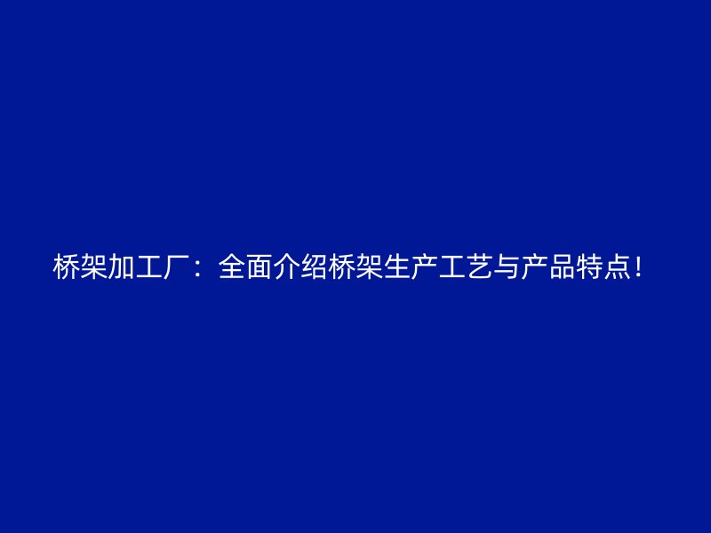 橋架加工廠：全面介紹橋架生產(chǎn)工藝與產(chǎn)品特點(diǎn)！