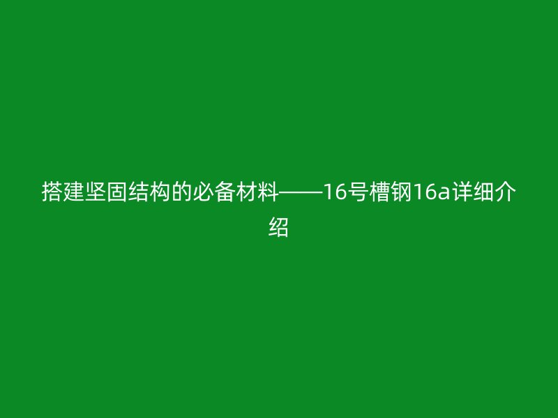 搭建堅固結(jié)構(gòu)的必備材料——16號槽鋼16a詳細(xì)介紹
