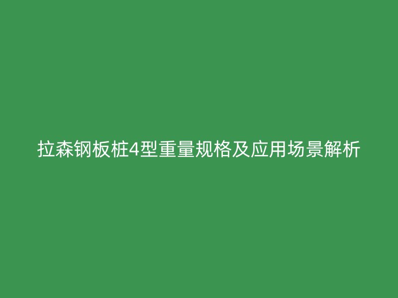 拉森鋼板樁4型重量規(guī)格及應(yīng)用場(chǎng)景解析