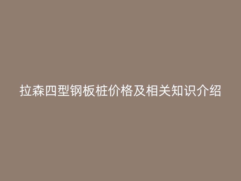 拉森四型鋼板樁價(jià)格及相關(guān)知識(shí)介紹