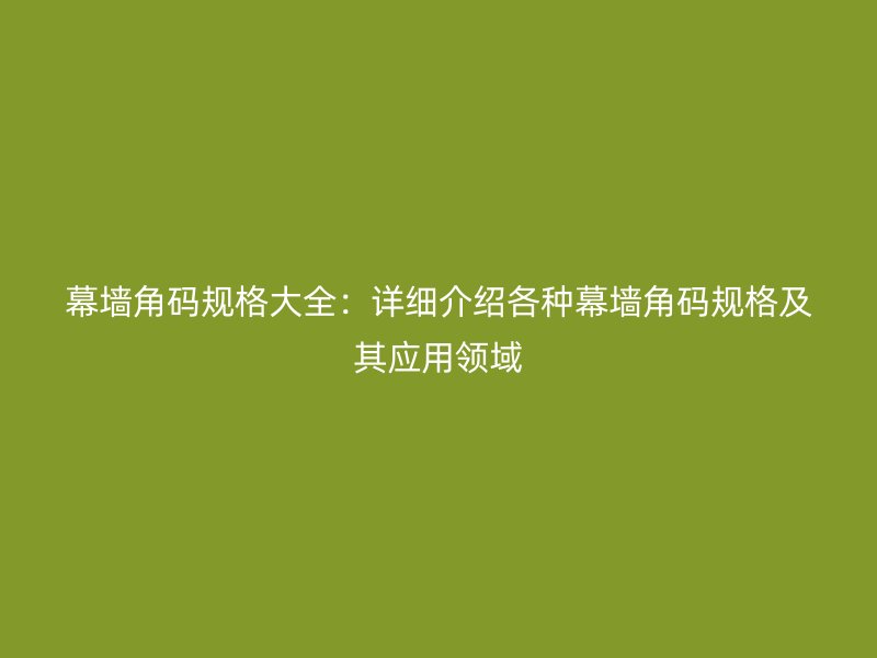 幕墻角碼規(guī)格大全：詳細介紹各種幕墻角碼規(guī)格及其應用領域