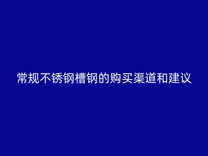常規(guī)不銹鋼槽鋼的購買渠道和建議