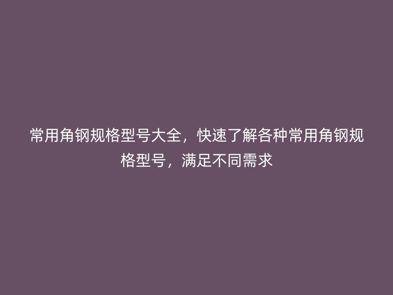 常用角鋼規(guī)格型號大全，快速了解各種常用角鋼規(guī)格型號，滿足不同需求
