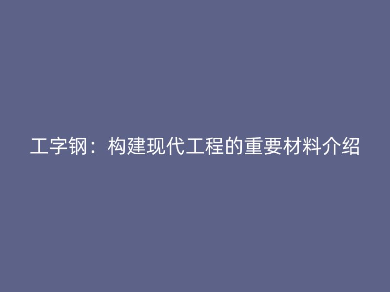 工字鋼：構(gòu)建現(xiàn)代工程的重要材料介紹