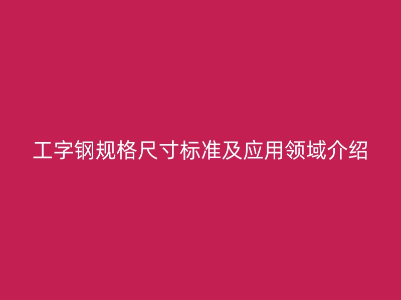 工字鋼規(guī)格尺寸標(biāo)準(zhǔn)及應(yīng)用領(lǐng)域介紹