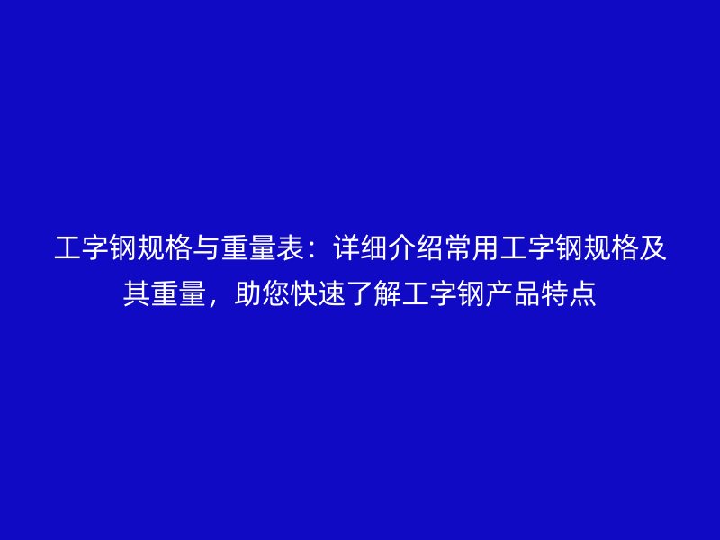 工字鋼規(guī)格與重量表：詳細介紹常用工字鋼規(guī)格及其重量，助您快速了解工字鋼產(chǎn)品特點