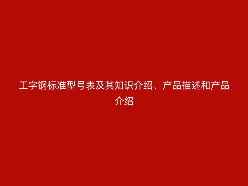 工字鋼標(biāo)準(zhǔn)型號(hào)表及其知識(shí)介紹、產(chǎn)品描述和產(chǎn)品介紹