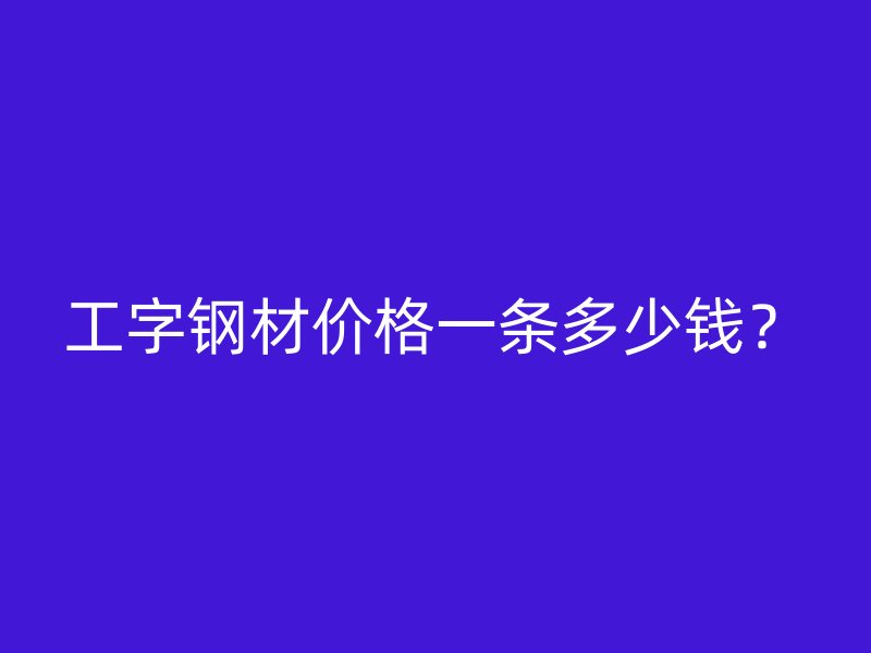 工字鋼材價(jià)格一條多少錢？