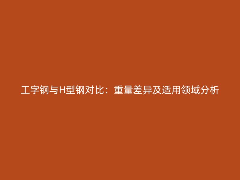 工字鋼與H型鋼對(duì)比：重量差異及適用領(lǐng)域分析