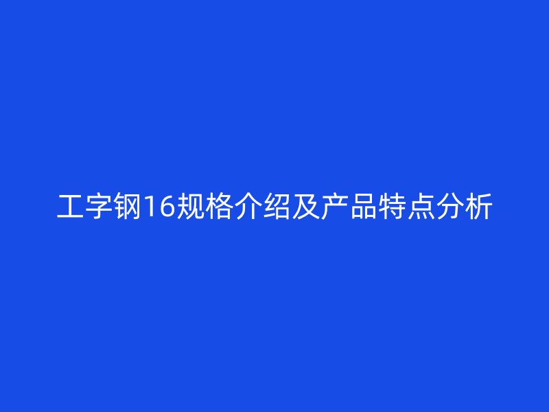 工字鋼16規(guī)格介紹及產(chǎn)品特點(diǎn)分析