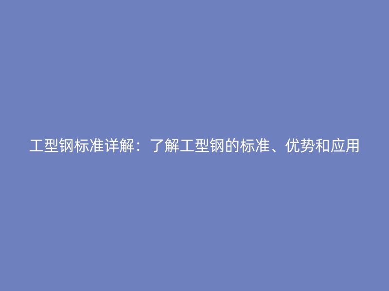 工型鋼標(biāo)準(zhǔn)詳解：了解工型鋼的標(biāo)準(zhǔn)、優(yōu)勢(shì)和應(yīng)用