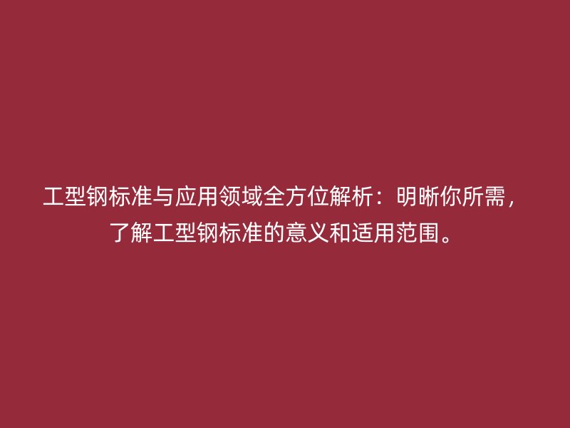工型鋼標(biāo)準(zhǔn)與應(yīng)用領(lǐng)域全方位解析：明晰你所需，了解工型鋼標(biāo)準(zhǔn)的意義和適用范圍。
