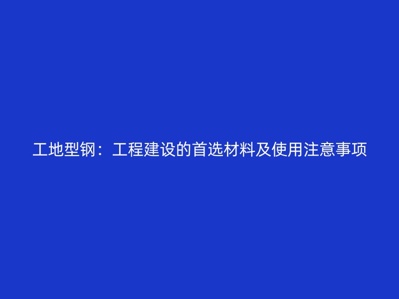 工地型鋼：工程建設的首選材料及使用注意事項