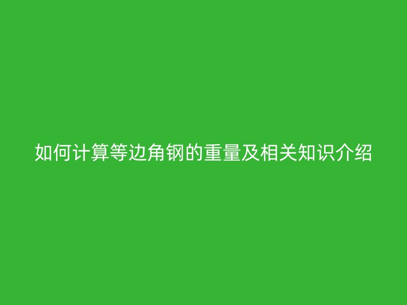 如何計算等邊角鋼的重量及相關(guān)知識介紹