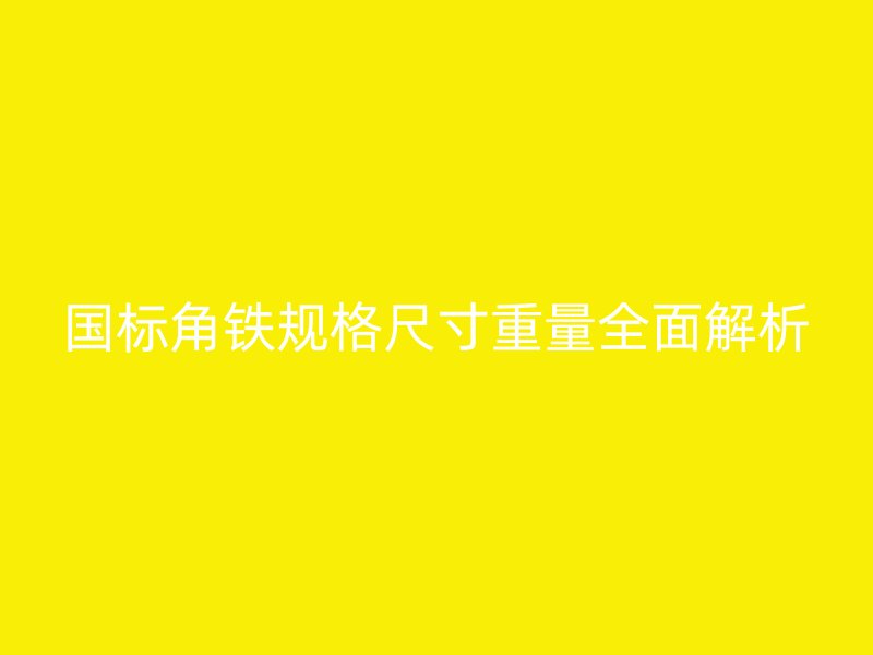 國標角鐵規(guī)格尺寸重量全面解析