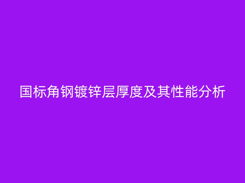 國標角鋼鍍鋅層厚度及其性能分析