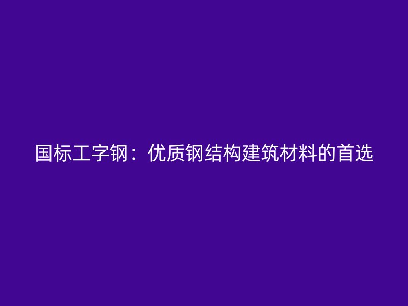 國(guó)標(biāo)工字鋼：優(yōu)質(zhì)鋼結(jié)構(gòu)建筑材料的首選