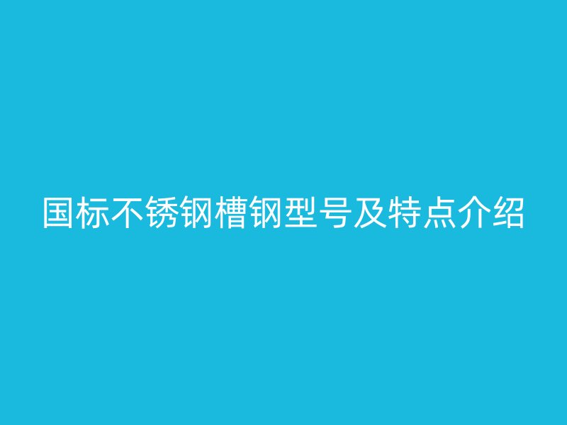 國(guó)標(biāo)不銹鋼槽鋼型號(hào)及特點(diǎn)介紹