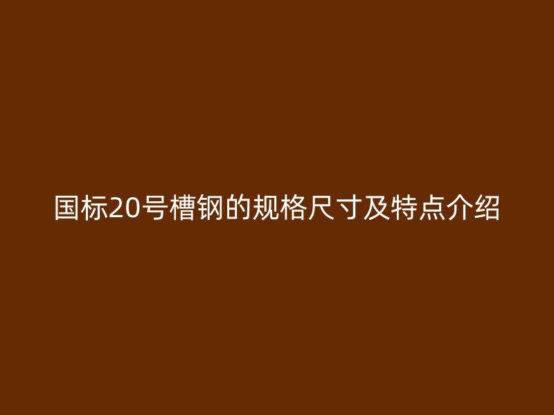 國標(biāo)20號槽鋼的規(guī)格尺寸及特點介紹