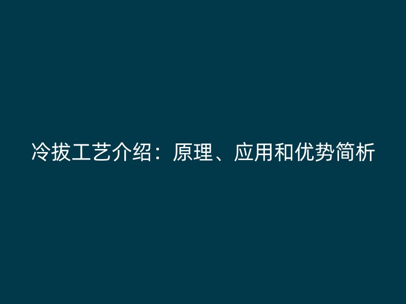 冷拔工藝介紹：原理、應(yīng)用和優(yōu)勢簡析